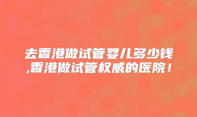 去香港做试管婴儿多少钱,香港做试管权威的医院!