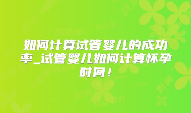 如何计算试管婴儿的成功率_试管婴儿如何计算怀孕时间!