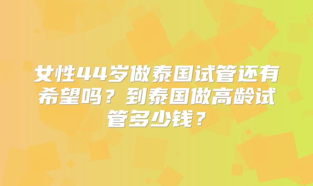 女性44岁做泰国试管还有希望吗?到泰国做高龄试管多少钱?
