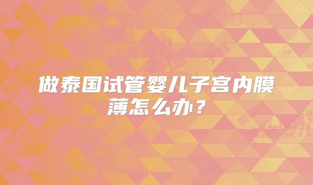 做泰国试管婴儿子宫内膜薄怎么办?