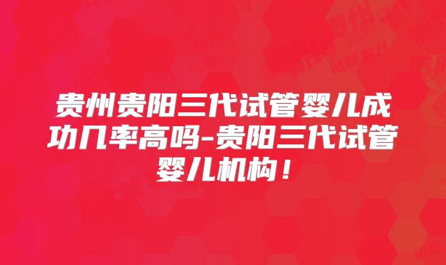 贵州贵阳三代试管婴儿成功几率高吗-贵阳三代试管婴儿机构！