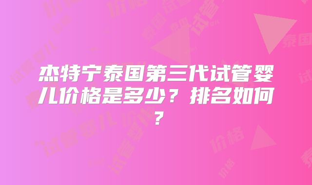 杰特宁泰国第三代试管婴儿价格是多少？排名如何？