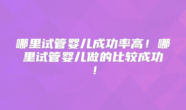 哪里试管婴儿成功率高！哪里试管婴儿做的比较成功！