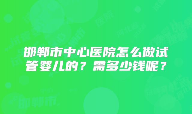 邯郸市中心医院怎么做试管婴儿的？需多少钱呢？