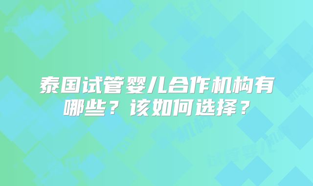 泰国试管婴儿合作机构有哪些？该如何选择？