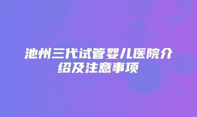 池州三代试管婴儿医院介绍及注意事项