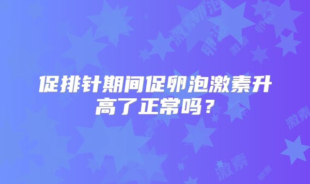 促排针期间促卵泡激素升高了正常吗？