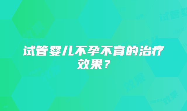 试管婴儿不孕不育的治疗效果?