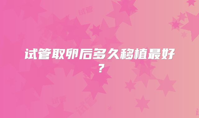 试管取卵后多久移植最好？