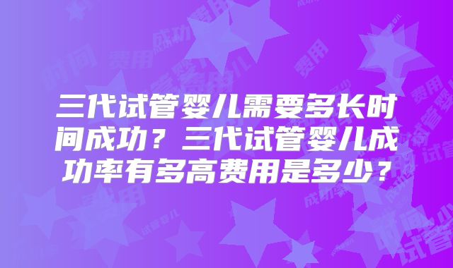 三代试管婴儿需要多长时间成功?三代试管婴儿成功率有多高费用是多少?