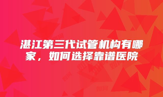 湛江第三代试管机构有哪家,如何选择靠谱医院