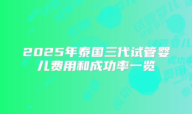 2025年泰国三代试管婴儿费用和成功率一览