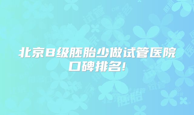 北京B级胚胎少做试管医院口碑排名!