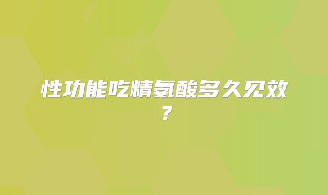 性功能吃精氨酸多久见效？