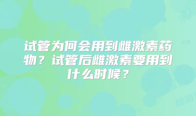 试管为何会用到雌激素药物?试管后雌激素要用到什么时候?