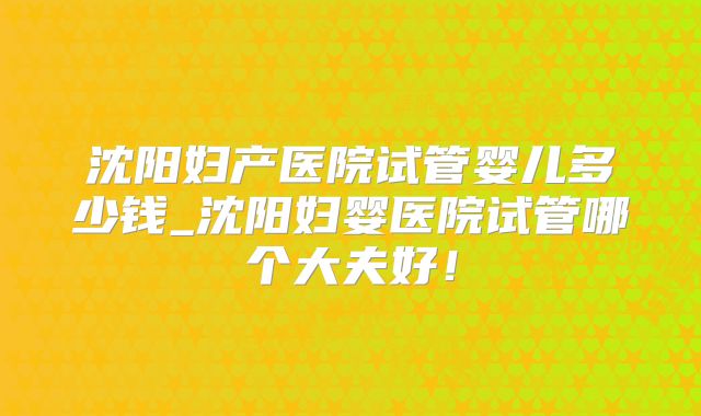 沈阳妇产医院试管婴儿多少钱_沈阳妇婴医院试管哪个大夫好!