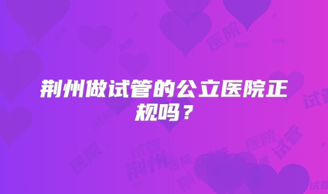 荆州做试管的公立医院正规吗?