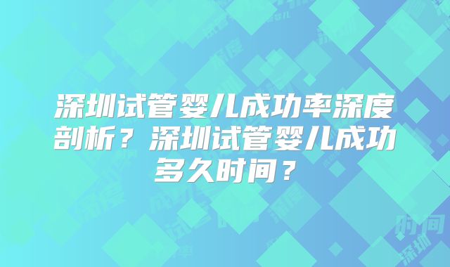 深圳试管婴儿成功率深度剖析?深圳试管婴儿成功多久时间?