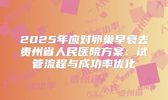 2025年应对卵巢早衰去贵州省人民医院方案：试管流程与成功率优化