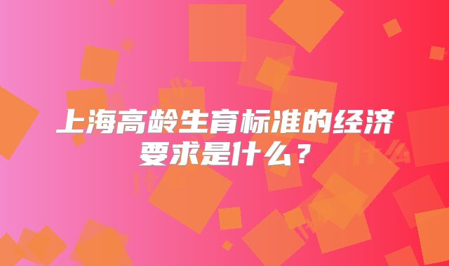 上海高龄生育标准的经济要求是什么？
