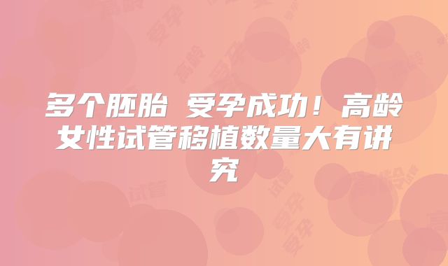 多个胚胎≠受孕成功！高龄女性试管移植数量大有讲究