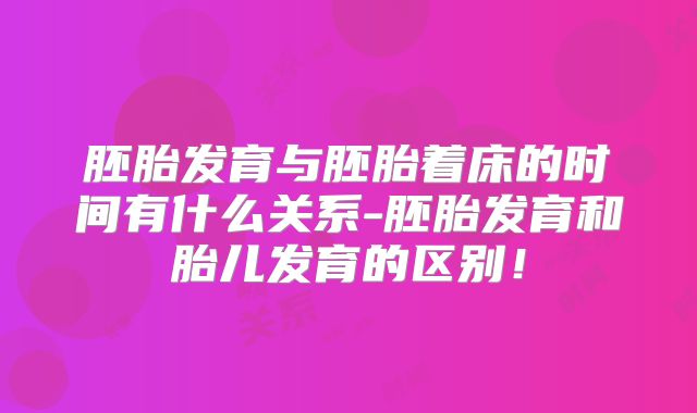 胚胎发育与胚胎着床的时间有什么关系-胚胎发育和胎儿发育的区别！