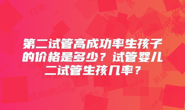 第二试管高成功率生孩子的价格是多少?试管婴儿二试管生孩几率?