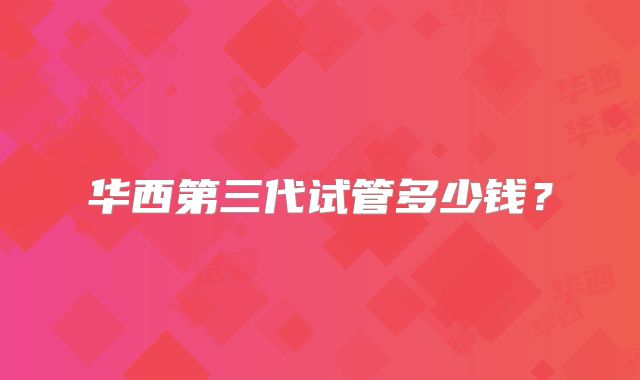 华西第三代试管多少钱?