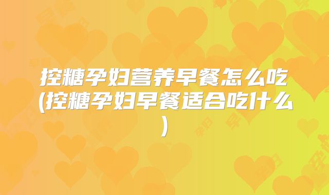 控糖孕妇营养早餐怎么吃(控糖孕妇早餐适合吃什么)