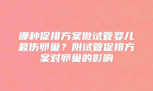 哪种促排方案做试管婴儿最伤卵巢?附试管促排方案对卵巢的影响