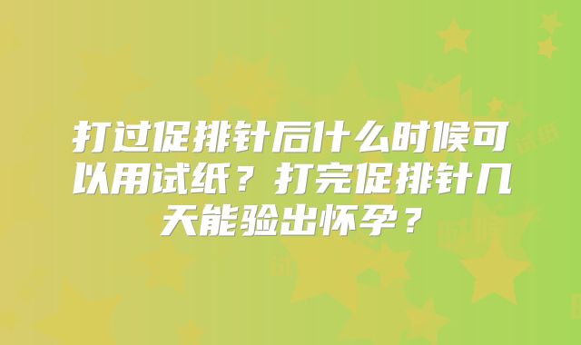 打过促排针后什么时候可以用试纸？打完促排针几天能验出怀孕？