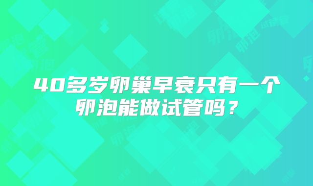 40多岁卵巢早衰只有一个卵泡能做试管吗？