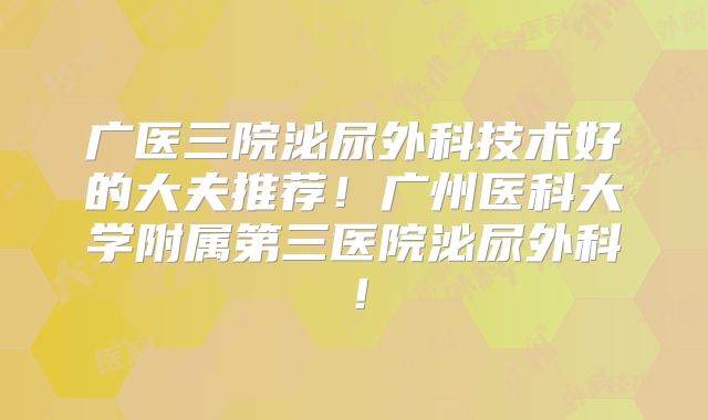 广医三院泌尿外科技术好的大夫推荐！广州医科大学附属第三医院泌尿外科！