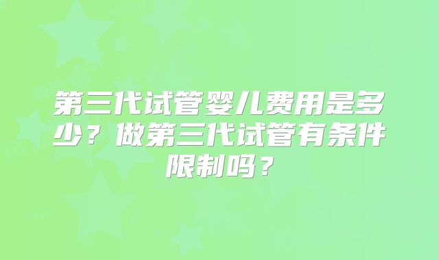 第三代试管婴儿费用是多少?做第三代试管有条件限制吗?