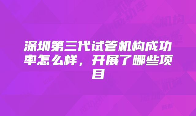 深圳第三代试管机构成功率怎么样，开展了哪些项目