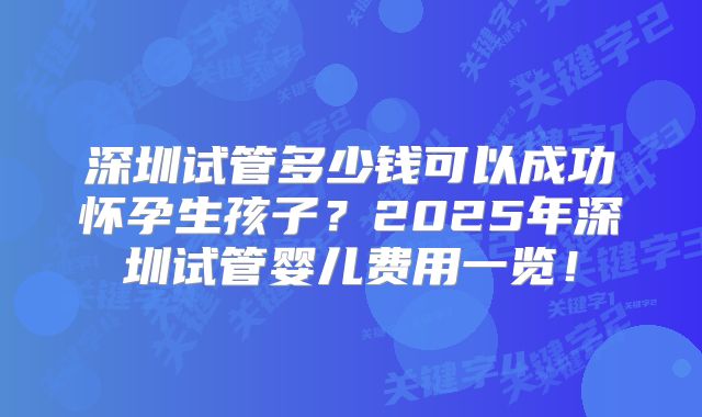 深圳试管多少钱可以成功怀孕生孩子?2025年深圳试管婴儿费用一览!