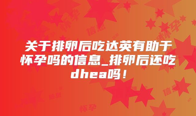 关于排卵后吃达英有助于怀孕吗的信息_排卵后还吃dhea吗!