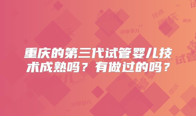 重庆的第三代试管婴儿技术成熟吗？有做过的吗？