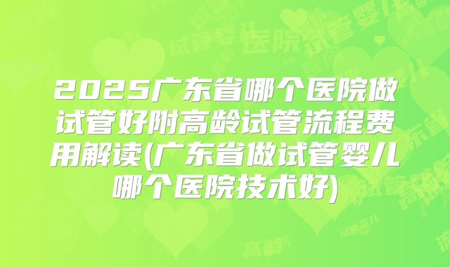 2025广东省哪个医院做试管好附高龄试管流程费用解读(广东省做试管婴儿哪个医院技术好)