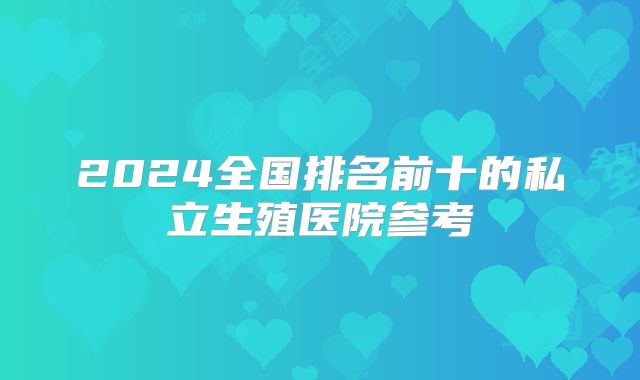 2024全国排名前十的私立生殖医院参考