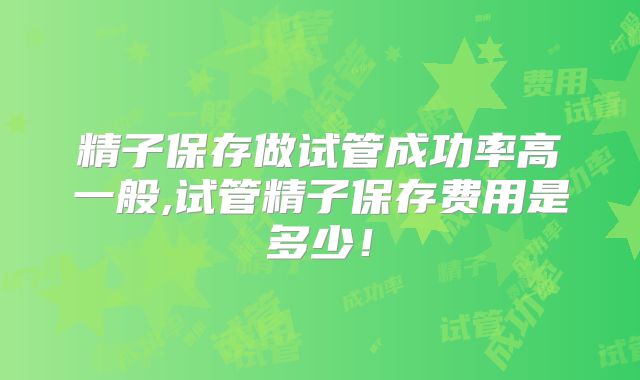 精子保存做试管成功率高一般,试管精子保存费用是多少!