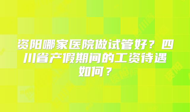资阳哪家医院做试管好？四川省产假期间的工资待遇如何？