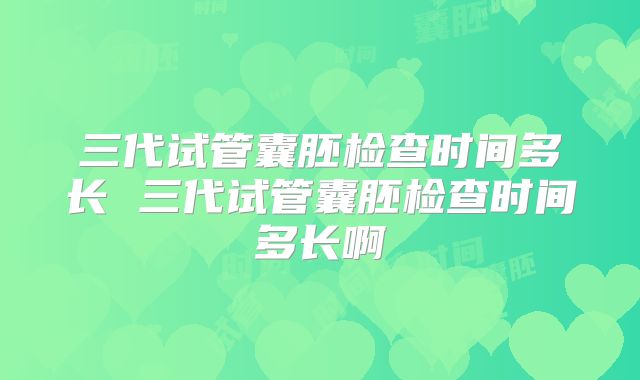 三代试管囊胚检查时间多长 三代试管囊胚检查时间多长啊