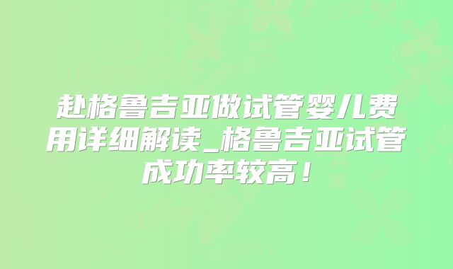 赴格鲁吉亚做试管婴儿费用详细解读_格鲁吉亚试管成功率较高！