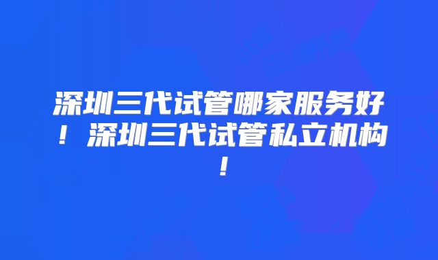 深圳三代试管哪家服务好！深圳三代试管私立机构！