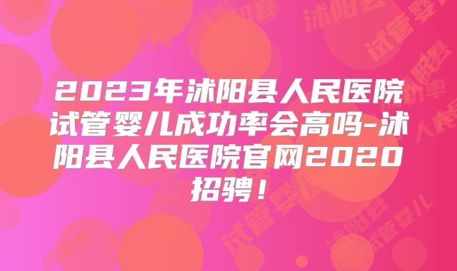 2023年沭阳县人民医院试管婴儿成功率会高吗-沭阳县人民医院官网2020招骋！