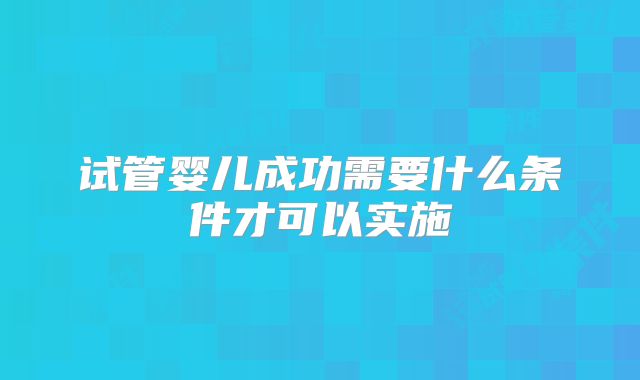 试管婴儿成功需要什么条件才可以实施