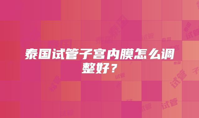 泰国试管子宫内膜怎么调整好？