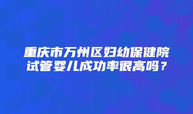 重庆市万州区妇幼保健院试管婴儿成功率很高吗？