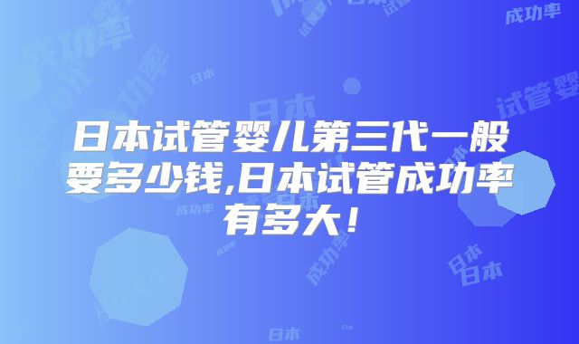 日本试管婴儿第三代一般要多少钱,日本试管成功率有多大!